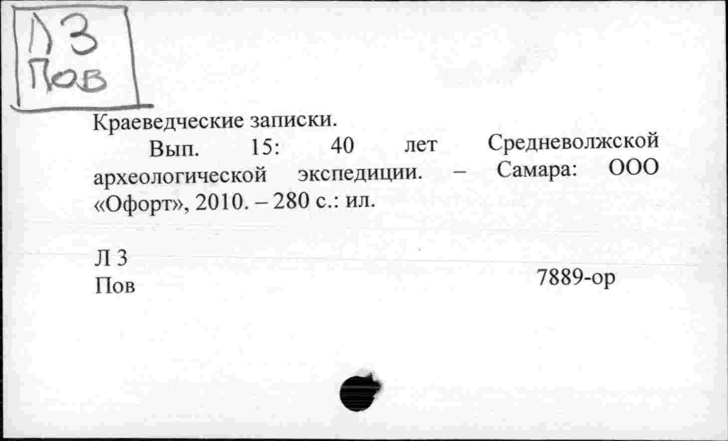 ﻿
Краеведческие записки.
Вып. 15:	40 лет
археологической экспедиции. «Офорт», 2010. - 280 с.: ил.
Средневолжской
Самара: ООО
Л 3 Пов
7889-ор